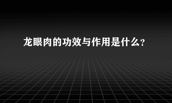 龙眼肉的功效与作用是什么？