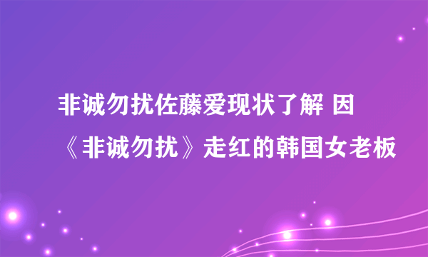 非诚勿扰佐藤爱现状了解 因《非诚勿扰》走红的韩国女老板