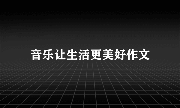 音乐让生活更美好作文