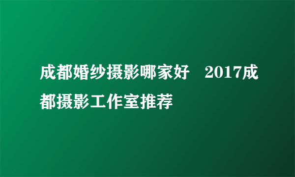 成都婚纱摄影哪家好   2017成都摄影工作室推荐