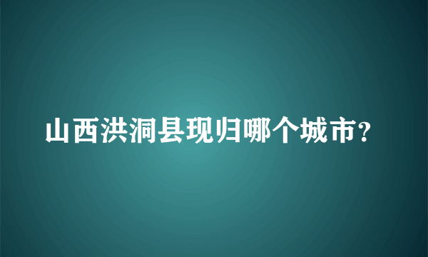 山西洪洞县现归哪个城市？