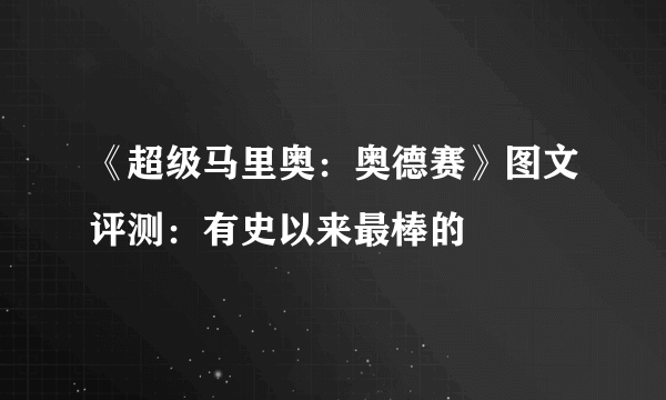 《超级马里奥：奥德赛》图文评测：有史以来最棒的