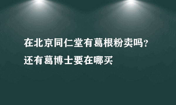 在北京同仁堂有葛根粉卖吗？还有葛博士要在哪买