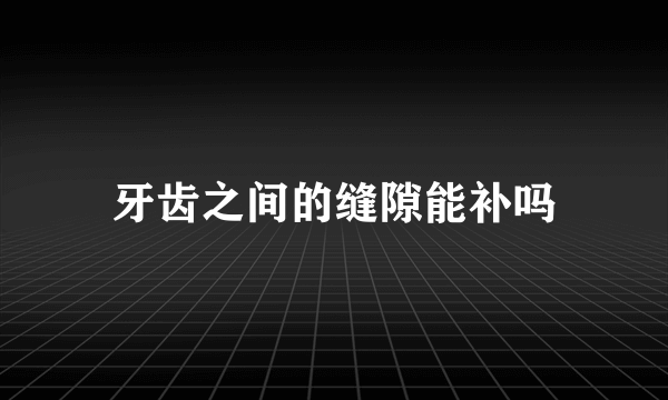 牙齿之间的缝隙能补吗