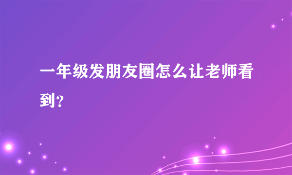 一年级发朋友圈怎么让老师看到？