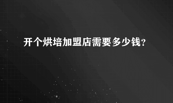 开个烘培加盟店需要多少钱？