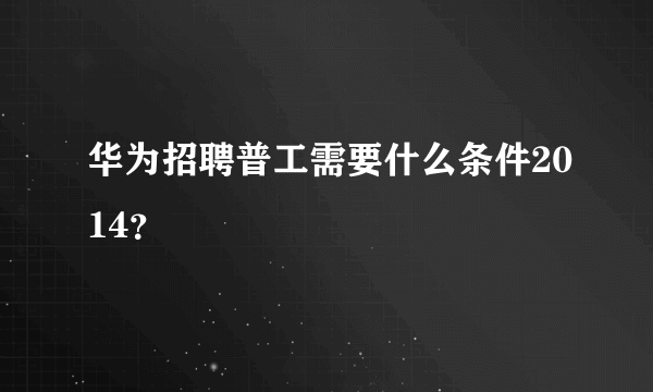 华为招聘普工需要什么条件2014？