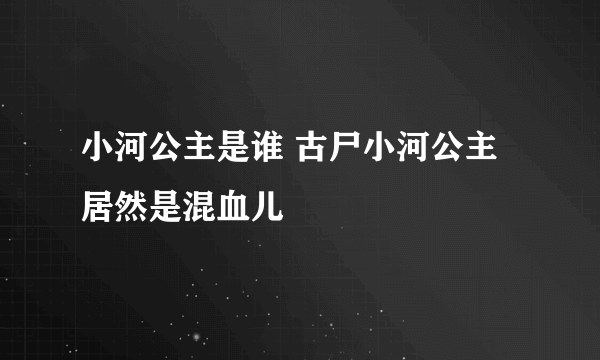 小河公主是谁 古尸小河公主居然是混血儿