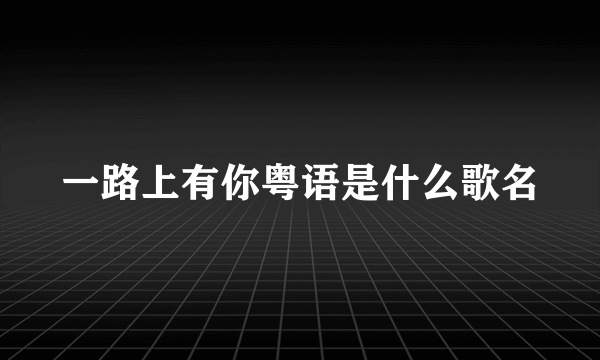 一路上有你粤语是什么歌名