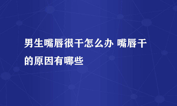 男生嘴唇很干怎么办 嘴唇干的原因有哪些