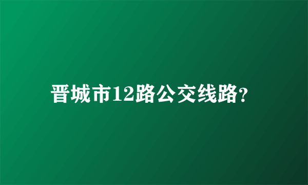 晋城市12路公交线路？