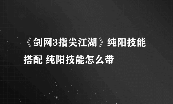 《剑网3指尖江湖》纯阳技能搭配 纯阳技能怎么带