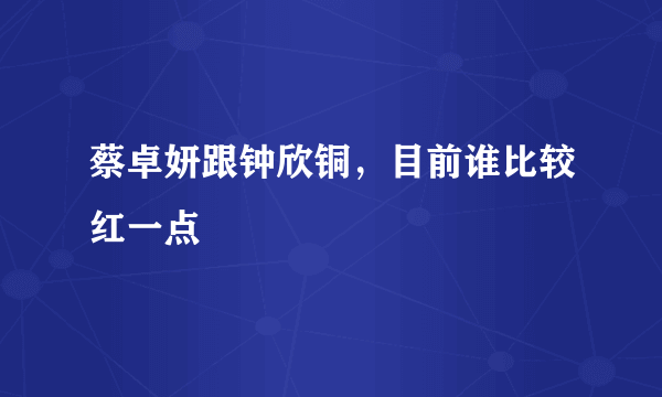 蔡卓妍跟钟欣铜，目前谁比较红一点