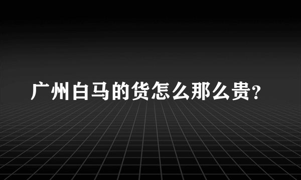 广州白马的货怎么那么贵？