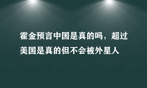 霍金预言中国是真的吗，超过美国是真的但不会被外星人