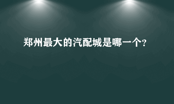 郑州最大的汽配城是哪一个？