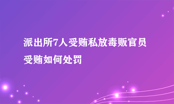 派出所7人受贿私放毒贩官员受贿如何处罚