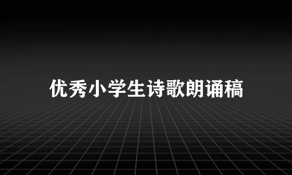 优秀小学生诗歌朗诵稿