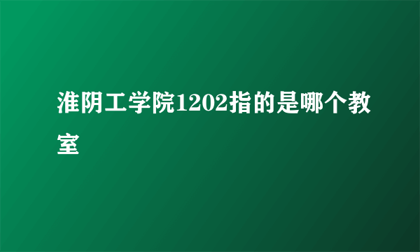 淮阴工学院1202指的是哪个教室