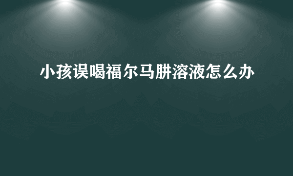 小孩误喝福尔马肼溶液怎么办