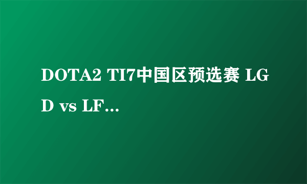 DOTA2 TI7中国区预选赛 LGD vs LFY比赛视频