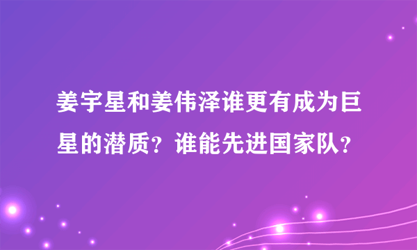 姜宇星和姜伟泽谁更有成为巨星的潜质？谁能先进国家队？