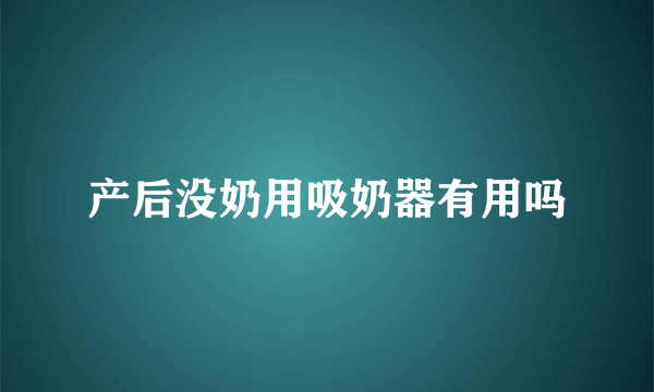 产后没奶用吸奶器有用吗