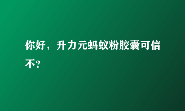 你好，升力元蚂蚁粉胶囊可信不？