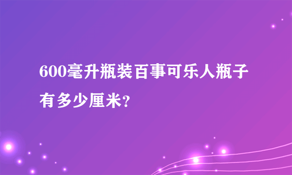 600毫升瓶装百事可乐人瓶子有多少厘米？