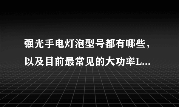 强光手电灯泡型号都有哪些，以及目前最常见的大功率LED灯泡是什么？