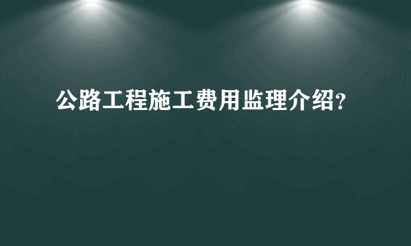 公路工程施工费用监理介绍？