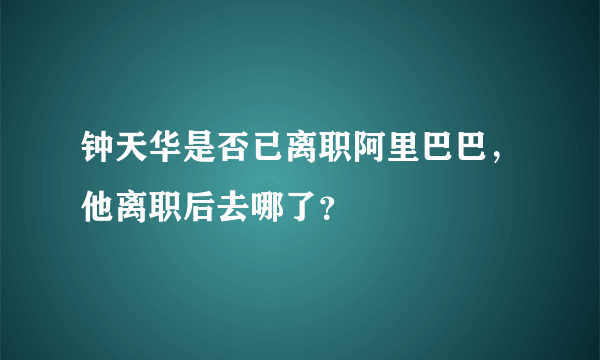 钟天华是否已离职阿里巴巴，他离职后去哪了？