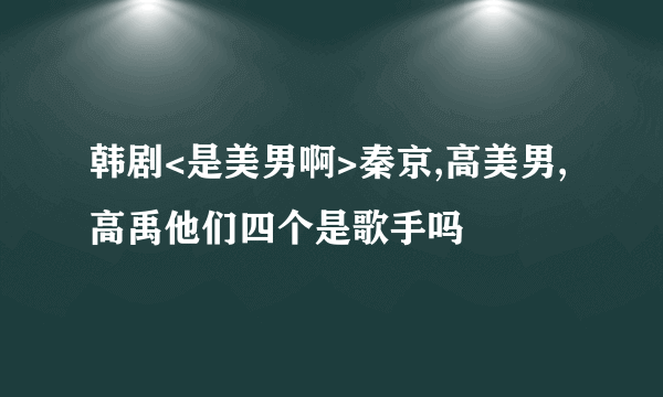 韩剧<是美男啊>秦京,高美男,高禹他们四个是歌手吗