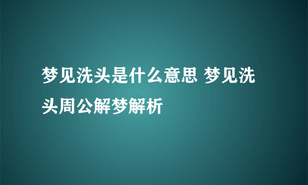 梦见洗头是什么意思 梦见洗头周公解梦解析