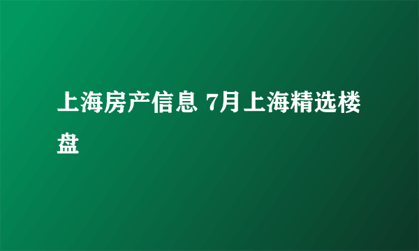 上海房产信息 7月上海精选楼盘