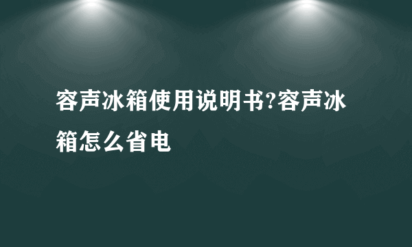 容声冰箱使用说明书?容声冰箱怎么省电