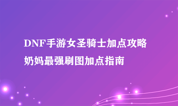 DNF手游女圣骑士加点攻略 奶妈最强刷图加点指南