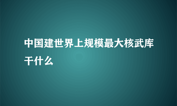 中国建世界上规模最大核武库干什么