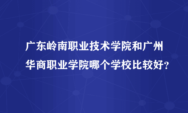 广东岭南职业技术学院和广州华商职业学院哪个学校比较好？