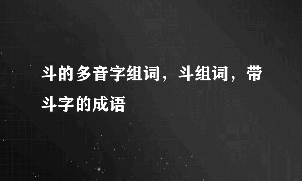 斗的多音字组词，斗组词，带斗字的成语