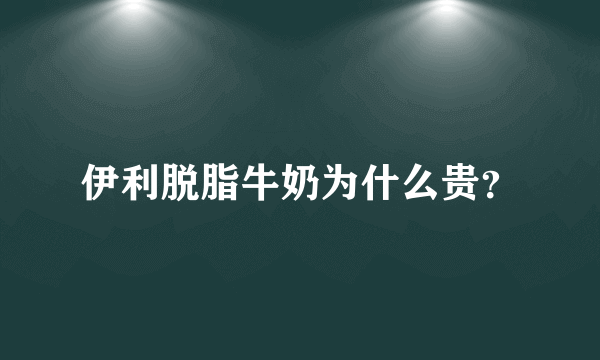 伊利脱脂牛奶为什么贵？