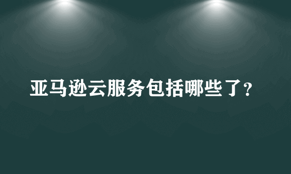 亚马逊云服务包括哪些了？