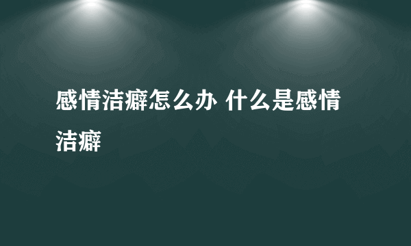 感情洁癖怎么办 什么是感情洁癖