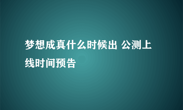 梦想成真什么时候出 公测上线时间预告