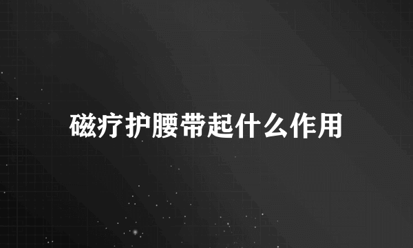 磁疗护腰带起什么作用