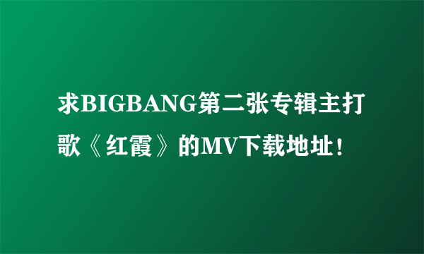 求BIGBANG第二张专辑主打歌《红霞》的MV下载地址！