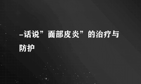 -话说”面部皮炎”的治疗与防护