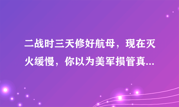 二战时三天修好航母，现在灭火缓慢，你以为美军损管真的不行了？