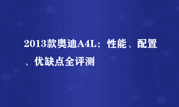 2013款奥迪A4L：性能、配置、优缺点全评测