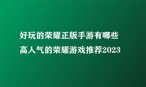 好玩的荣耀正版手游有哪些 高人气的荣耀游戏推荐2023